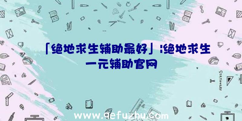 「绝地求生辅助最好」|绝地求生一元辅助官网